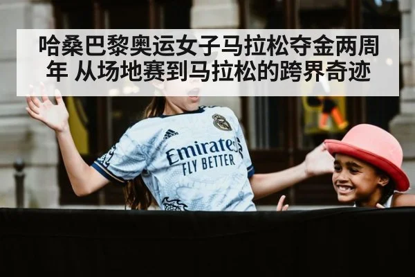 哈桑巴黎奥运女子马拉松夺金两周年 从场地赛到马拉松的跨界奇迹