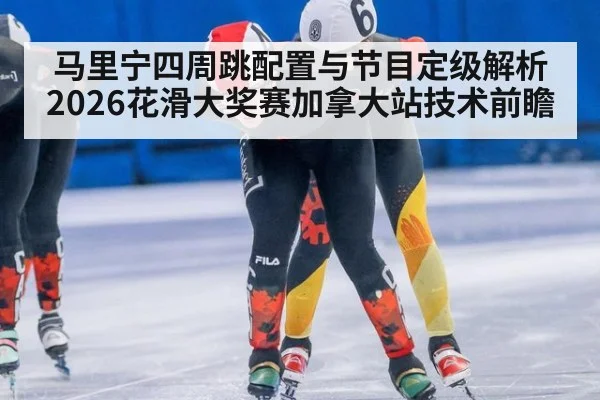 马里宁四周跳配置与节目定级解析 2026花滑大奖赛加拿大站技术前瞻