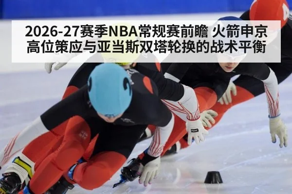 2026-27赛季NBA常规赛前瞻 火箭申京高位策应与亚当斯双塔轮换的战术平衡